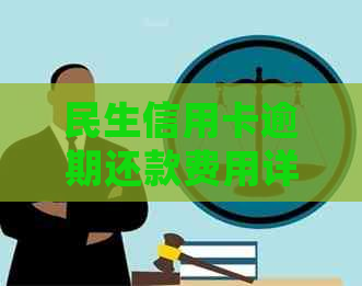 民生信用卡逾期还款费用详细解析：超期时间、罚款标准及影响一网打尽