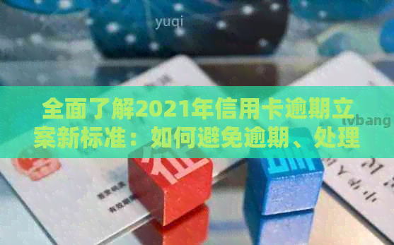 全面了解2021年信用卡逾期立案新标准：如何避免逾期、处理方式及影响分析