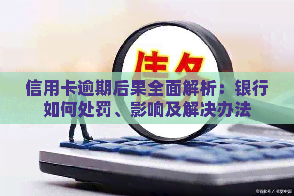 信用卡逾期后果全面解析：银行如何处罚、影响及解决办法