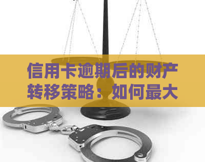 信用卡逾期后的财产转移策略：如何更大限度减少影响并保护个人资产