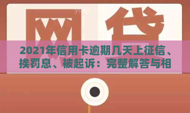 2021年信用卡逾期几天上、挨罚息、被起诉：完整解答与相关规定