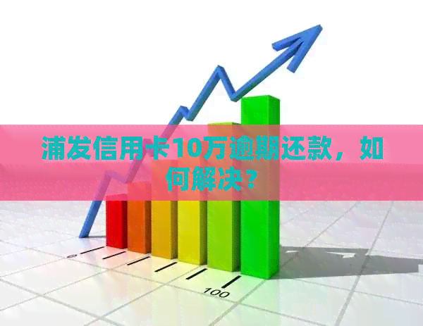 浦发信用卡10万逾期还款，如何解决？