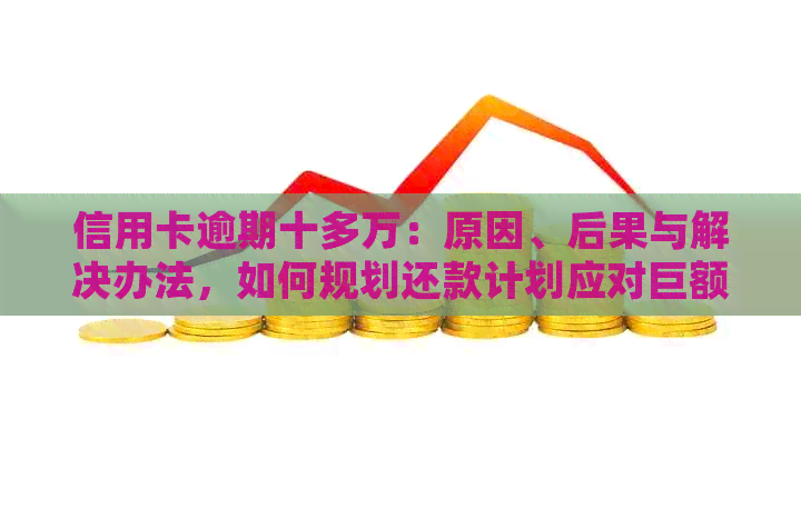 信用卡逾期十多万：原因、后果与解决办法，如何规划还款计划应对巨额债务？