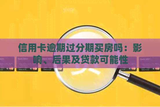 信用卡逾期过分期买房吗：影响、后果及贷款可能性