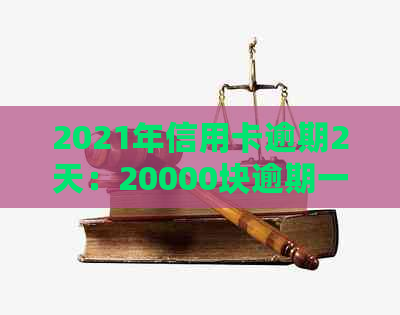 2021年信用卡逾期2天：20000块逾期一天，再次强调逾期风险