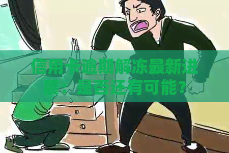 信用卡逾期解冻最新进展：是否还有可能？