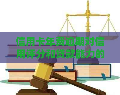 信用卡年费逾期对信用评分和贷款能力的影响：全面解析与应对策略