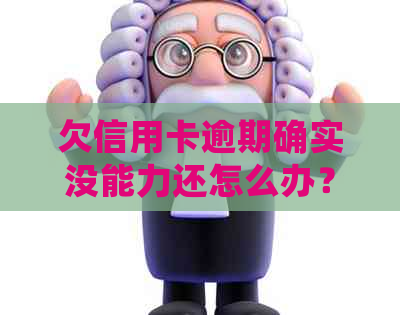 欠信用卡逾期确实没能力还怎么办？刑事责任与牢狱之灾是否在劫难逃？