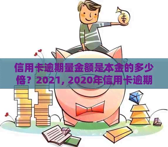 信用卡逾期量金额是本金的多少倍？2021, 2020年信用卡逾期额度及具体金额。