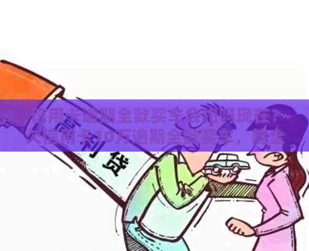 信用卡逾期全款买车会扣吗现在？欠信用卡10万逾期全款买车，能全款买车吗？