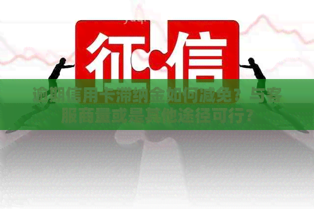 逾期信用卡滞纳金如何减免？与客服商量或是其他途径可行？