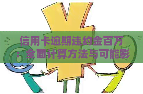 信用卡逾期违约金百万：全面计算方法与可能影响，如何避免高额费用？