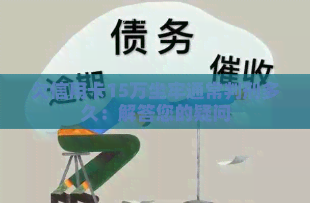 欠信用卡15万坐牢通常判刑多久：解答您的疑问