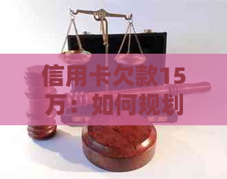 信用卡欠款15万：如何规划还款计划、减少利息支出并解决信用问题？
