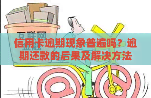 信用卡逾期现象普遍吗？逾期还款的后果及解决方法一文解析！