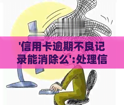 '信用卡逾期不良记录能消除么':处理信用卡逾期不良记录的方法与建议