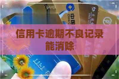 信用卡逾期不良记录能消除