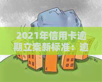 2021年信用卡逾期立案新标准：逾期量刑与立案细节全解析-2020年信用卡逾期立案标准