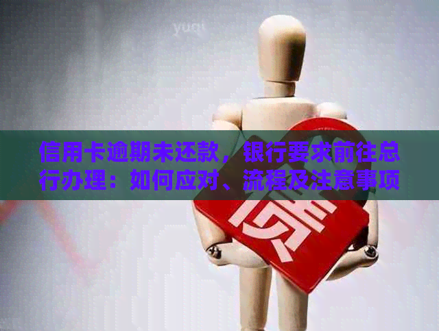 信用卡逾期未还款，银行要求前往总行办理：如何应对、流程及注意事项一览