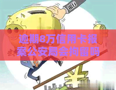 逾期8万信用卡报案公安局会拘留吗？