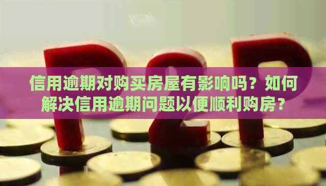 信用逾期对购买房屋有影响吗？如何解决信用逾期问题以便顺利购房？