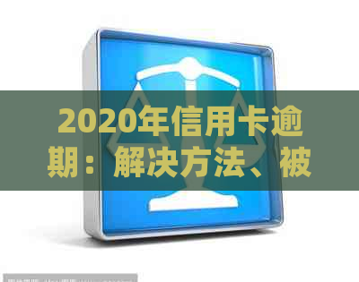 2020年信用卡逾期：解决方法、被起诉后的处理步骤与策略分析