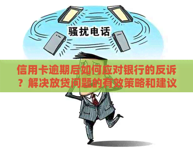 信用卡逾期后如何应对银行的反诉？解决放贷问题的有效策略和建议