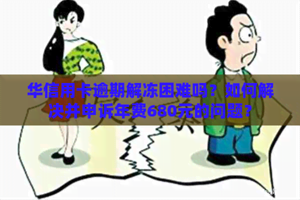 华信用卡逾期解冻困难吗？如何解决并申诉年费680元的问题？