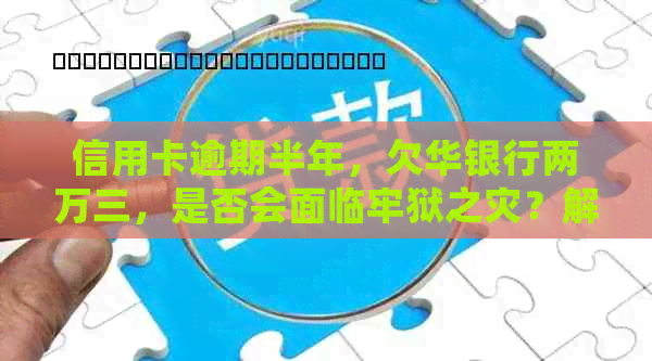 信用卡逾期半年，欠华银行两万三，是否会面临牢狱之灾？解答你的所有疑问