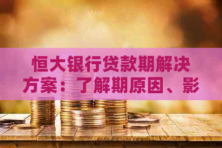 恒大银行贷款期解决方案：了解期原因、影响及应对措