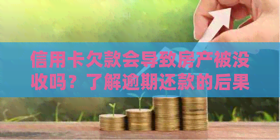 信用卡欠款会导致房产被没收吗？了解逾期还款的后果与解决方案