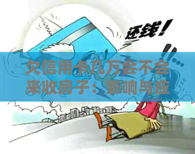欠信用卡几万会不会来收房子：影响与应对策略