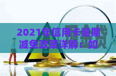 2021年信用卡逾期减免政策详解：如何享受优、应对后果及常见问答
