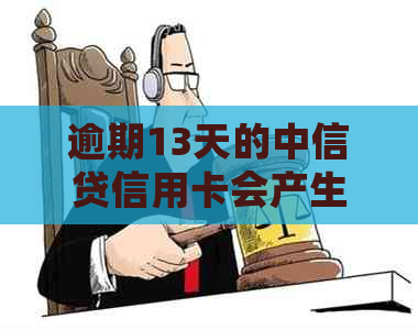 逾期13天的中信贷信用卡会产生哪些影响？