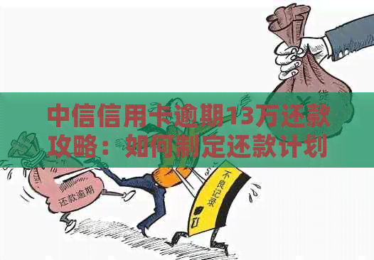 中信信用卡逾期13万还款攻略：如何制定还款计划、应对逾期罚息及策略