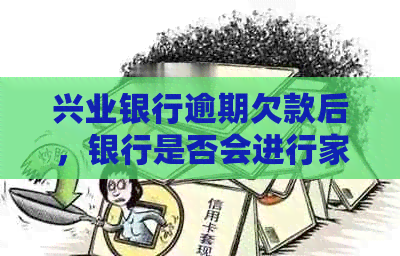 兴业银行逾期欠款后，银行是否会进行家庭追讨？