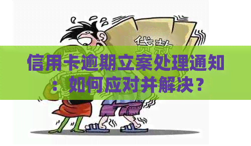 信用卡逾期立案处理通知：如何应对并解决？