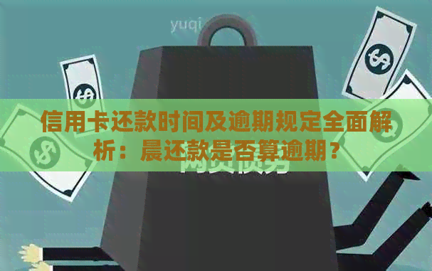 信用卡还款时间及逾期规定全面解析：晨还款是否算逾期？