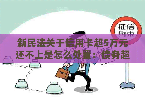 新民法关于信用卡超5万元还不上是怎么处置：债务超过5万被逾期不还怎么办？