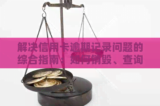解决信用卡逾期记录问题的综合指南：如何销毁、查询与预防逾期记录