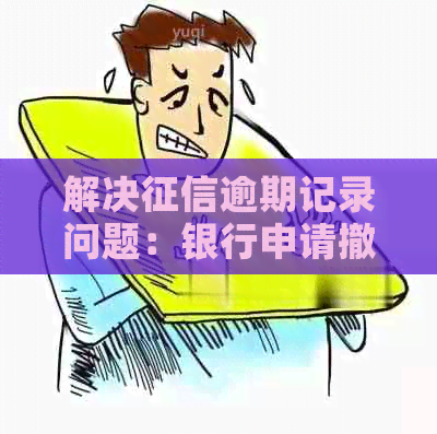 解决逾期记录问题：银行申请撤销全攻略及注意事项