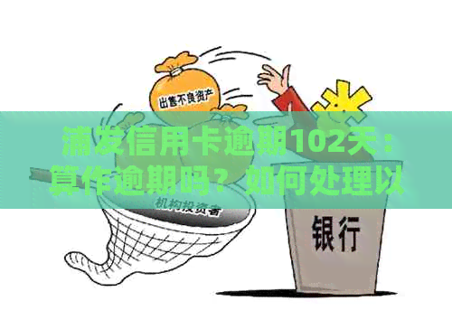 浦发信用卡逾期102天：算作逾期吗？如何处理以及可能的影响