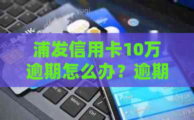 浦发信用卡10万逾期怎么办？逾期利息多少？会怎样？
