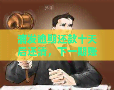 浦发逾期还款十天后还清，下一期账单会受到影响吗？了解相关影响的全面解答