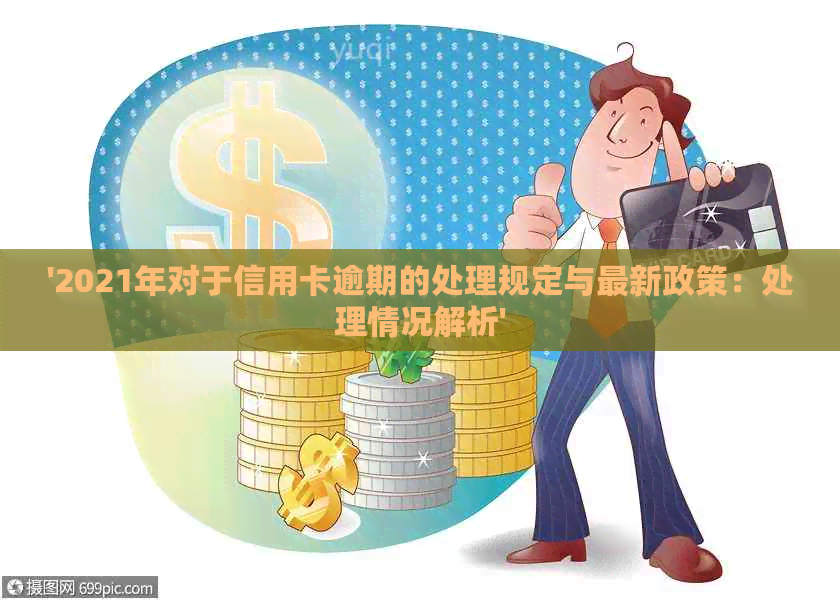 '2021年对于信用卡逾期的处理规定与最新政策：处理情况解析'