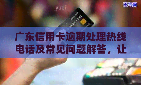 广东信用卡逾期处理热线电话及常见问题解答，让您轻松应对逾期问题