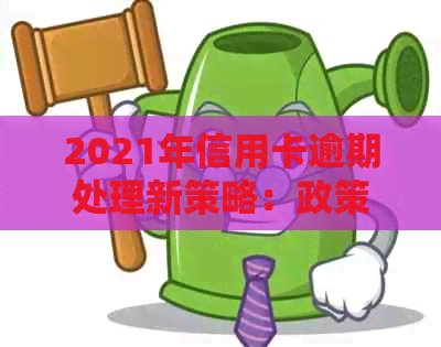 2021年信用卡逾期处理新策略：政策变化、还款建议与影响分析