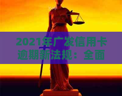 2021年广发信用卡逾期新法规：全面解读、应对措与影响分析