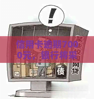 信用卡逾期7000元，银行将采取何种行动？用户应如何应对？