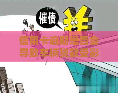 信用卡逾期是否会导致车辆贷款受影响？了解还款相关问题及解决方案